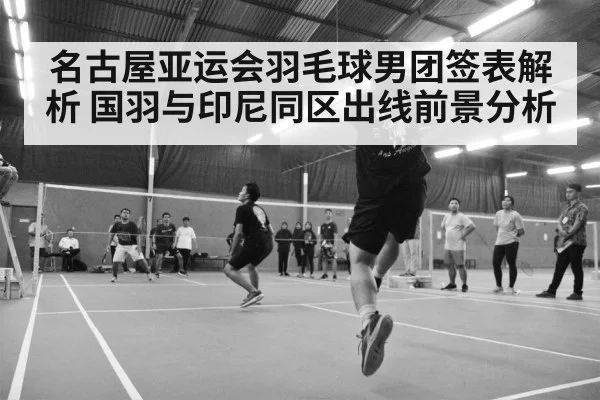 名古屋亚运会羽毛球男团签表解析 国羽与印尼同区出线前景分析