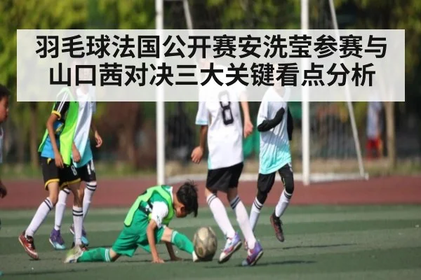 羽毛球法国公开赛安洗莹参赛与山口茜对决三大关键看点分析